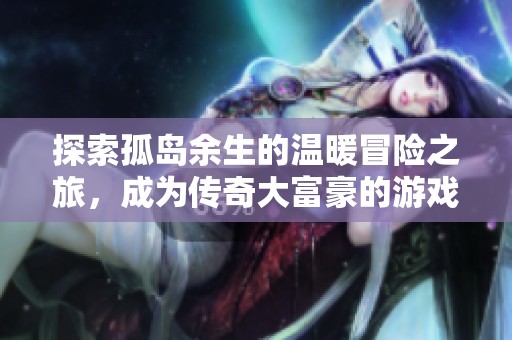 探索孤岛余生的温暖冒险之旅，成为传奇大富豪的游戏之路
