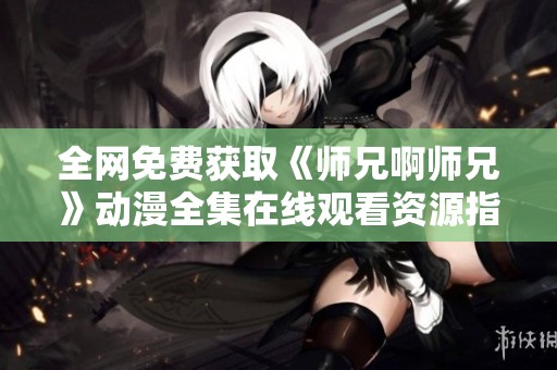全网免费获取《师兄啊师兄》动漫全集在线观看资源指南