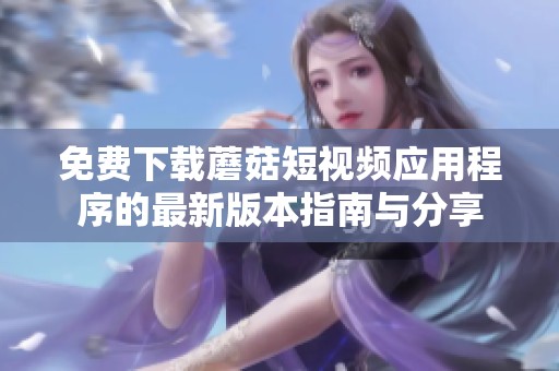 免费下载蘑菇短视频应用程序的最新版本指南与分享