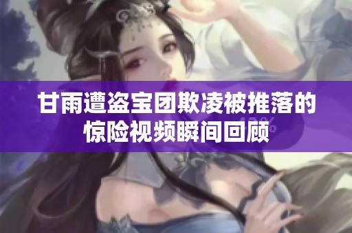 甘雨遭盗宝团欺凌被推落的惊险视频瞬间回顾