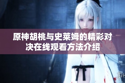 原神胡桃与史莱姆的精彩对决在线观看方法介绍