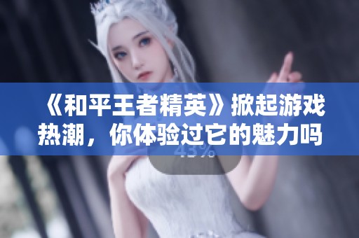 《和平王者精英》掀起游戏热潮，你体验过它的魅力吗？