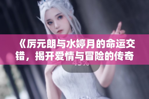 《厉元朗与水婷月的命运交错，揭开爱情与冒险的传奇篇章》