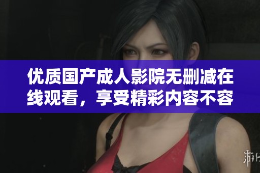 优质国产成人影院无删减在线观看，享受精彩内容不容错过