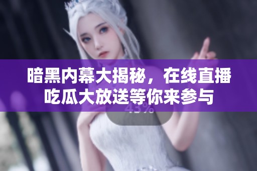 暗黑内幕大揭秘，在线直播吃瓜大放送等你来参与