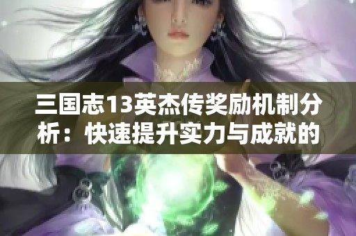 三国志13英杰传奖励机制分析：快速提升实力与成就的实用攻略