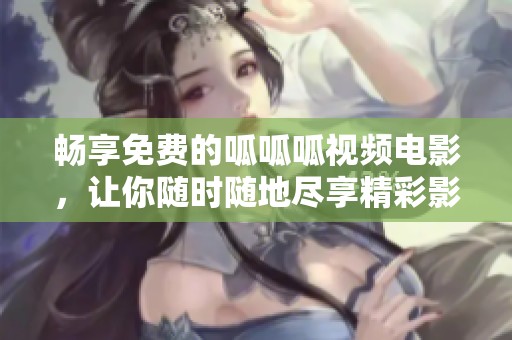 畅享免费的呱呱呱视频电影，让你随时随地尽享精彩影视体验