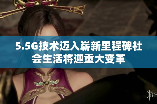 5.5G技术迈入崭新里程碑社会生活将迎重大变革