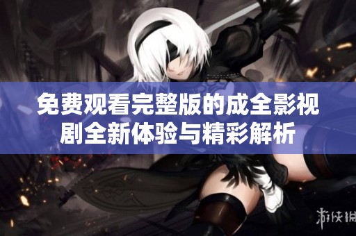 免费观看完整版的成全影视剧全新体验与精彩解析