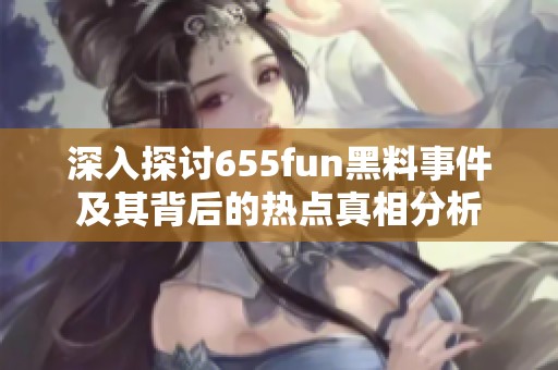 深入探讨655fun黑料事件及其背后的热点真相分析
