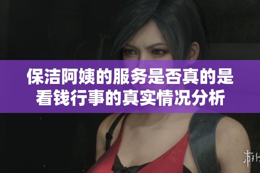 保洁阿姨的服务是否真的是看钱行事的真实情况分析