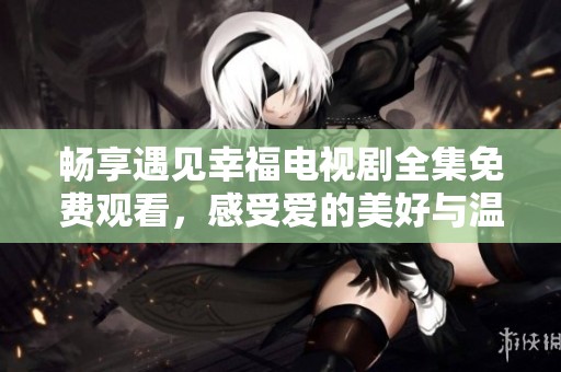 畅享遇见幸福电视剧全集免费观看，感受爱的美好与温暖
