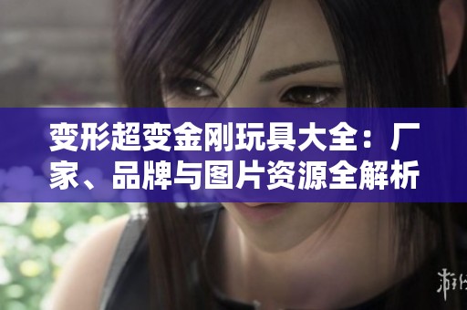 变形超变金刚玩具大全：厂家、品牌与图片资源全解析