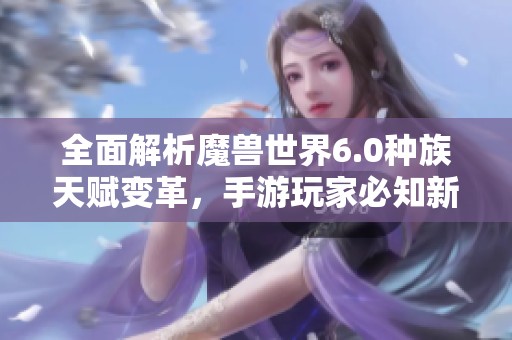 全面解析魔兽世界6.0种族天赋变革，手游玩家必知新动态