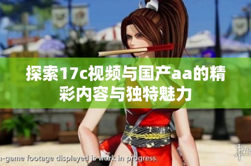 探索17c视频与国产aa的精彩内容与独特魅力