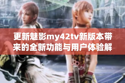 更新魅影my42tv新版本带来的全新功能与用户体验解析