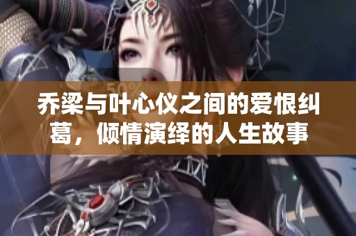 乔梁与叶心仪之间的爱恨纠葛，倾情演绎的人生故事
