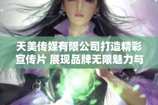 天美传媒有限公司打造精彩宣传片 展现品牌无限魅力与创意
