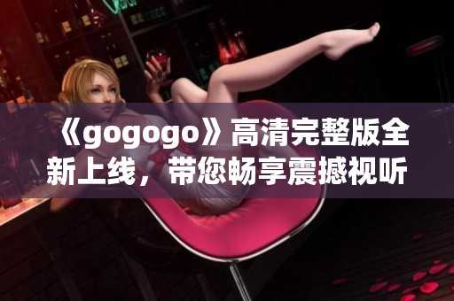 《gogogo》高清完整版全新上线，带您畅享震撼视听盛宴