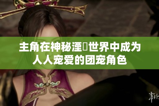 主角在神秘湮婸世界中成为人人宠爱的团宠角色