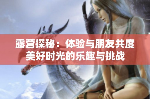 露营探秘：体验与朋友共度美好时光的乐趣与挑战