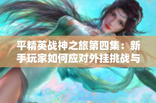平精英战神之旅第四集：新手玩家如何应对外挂挑战与对策