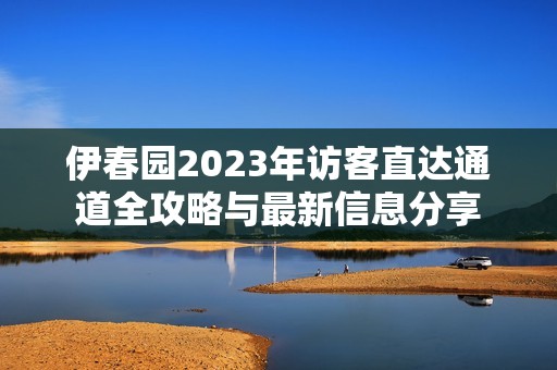 伊春园2023年访客直达通道全攻略与最新信息分享