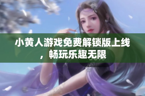 小黄人游戏免费解锁版上线，畅玩乐趣无限