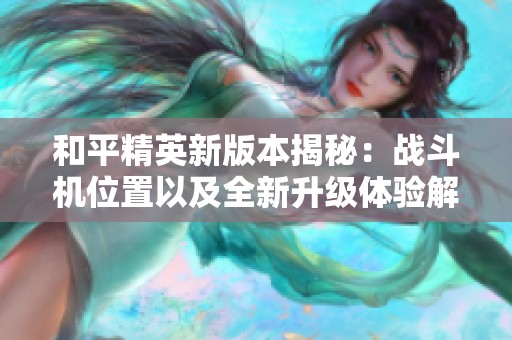 和平精英新版本揭秘：战斗机位置以及全新升级体验解析