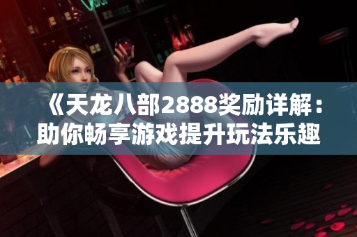 《天龙八部2888奖励详解：助你畅享游戏提升玩法乐趣》