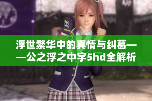 浮世繁华中的真情与纠葛——公之浮之中字5hd全解析
