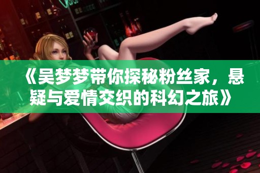 《吴梦梦带你探秘粉丝家，悬疑与爱情交织的科幻之旅》
