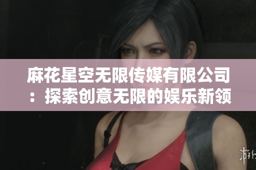 麻花星空无限传媒有限公司：探索创意无限的娱乐新领域