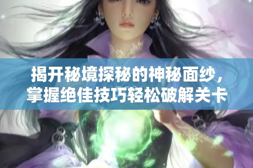 揭开秘境探秘的神秘面纱，掌握绝佳技巧轻松破解关卡！