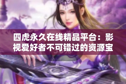 四虎永久在线精品平台：影视爱好者不可错过的资源宝库