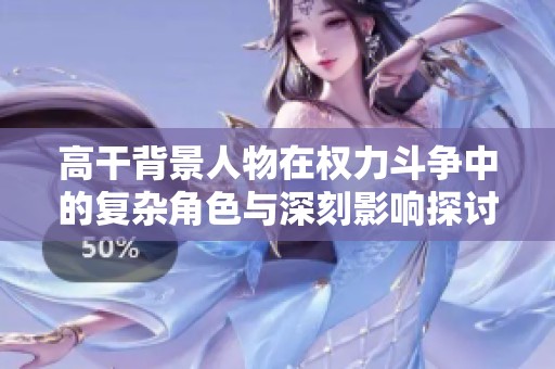 高干背景人物在权力斗争中的复杂角色与深刻影响探讨