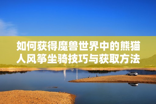 如何获得魔兽世界中的熊猫人风筝坐骑技巧与获取方法详解