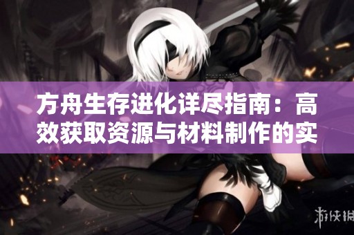 方舟生存进化详尽指南：高效获取资源与材料制作的实用技巧