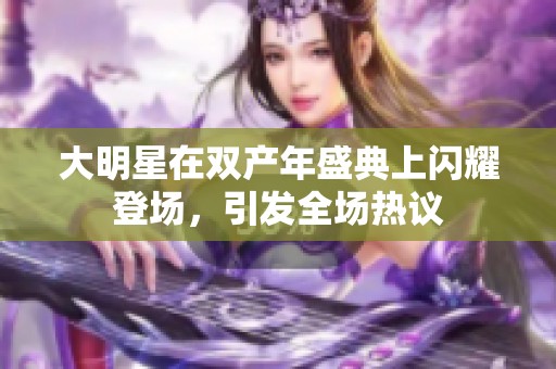 大明星在双产年盛典上闪耀登场，引发全场热议