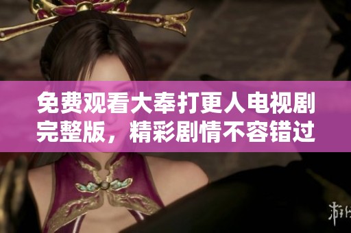 免费观看大奉打更人电视剧完整版，精彩剧情不容错过！