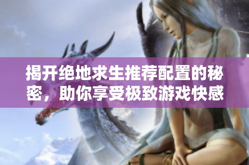 揭开绝地求生推荐配置的秘密，助你享受极致游戏快感