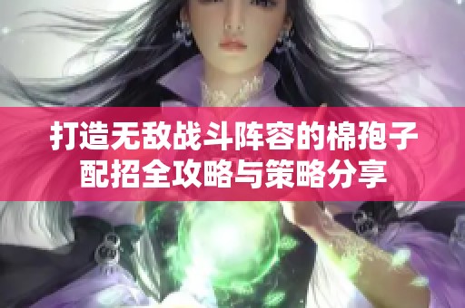 打造无敌战斗阵容的棉孢子配招全攻略与策略分享