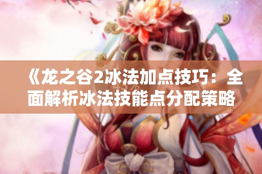 《龙之谷2冰法加点技巧：全面解析冰法技能点分配策略》