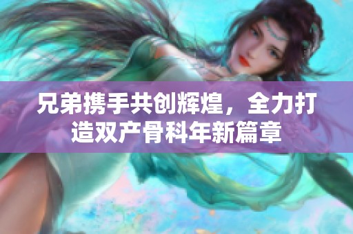 兄弟携手共创辉煌，全力打造双产骨科年新篇章