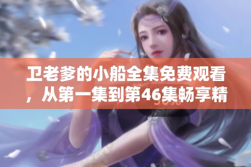 卫老爹的小船全集免费观看，从第一集到第46集畅享精彩剧情
