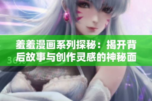 羞羞漫画系列探秘：揭开背后故事与创作灵感的神秘面纱
