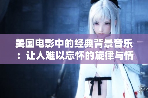 美国电影中的经典背景音乐：让人难以忘怀的旋律与情感共鸣