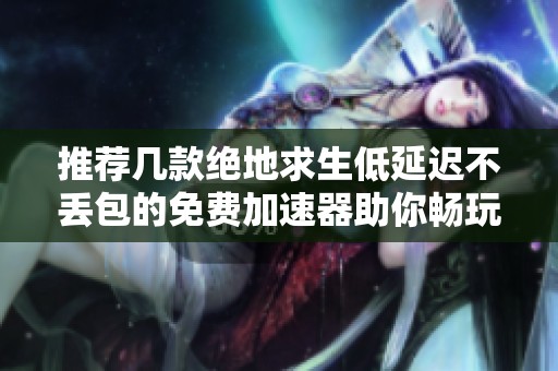 推荐几款绝地求生低延迟不丢包的免费加速器助你畅玩游戏