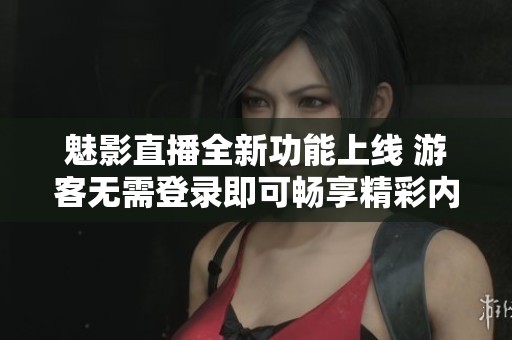魅影直播全新功能上线 游客无需登录即可畅享精彩内容