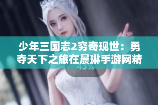 少年三国志2穷奇现世：勇夺天下之旅在晨琳手游网精彩开启